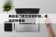 星空体育app下载-英超豪门抓住关键时刻，成功逆转晋级