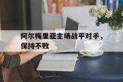 星空体育app官方下载-阿尔梅里亚主场战平对手，保持不败