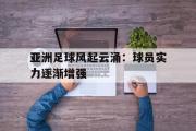 星空体育app官方网站-亚洲足球风起云涌：球员实力逐渐增强