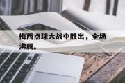 星空体育app官方网站-梅西点球大战中胜出，全场沸腾。