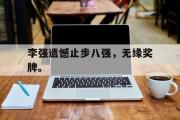 星空体育app官方网站-李强遗憾止步八强，无缘奖牌。