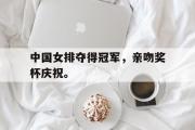 星空体育app下载-中国女排夺得冠军，亲吻奖杯庆祝。
