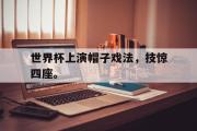 星空体育app下载-世界杯上演帽子戏法，技惊四座。
