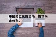 星空体育app-中国男篮受伤离场，伤情尚未公布。