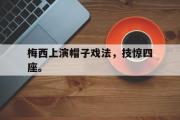 星空体育app官方下载-梅西上演帽子戏法，技惊四座。