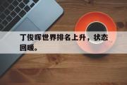 星空体育app下载-丁俊晖世界排名上升，状态回暖。