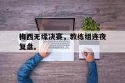 星空体育app官方网站-梅西无缘决赛，教练组连夜复盘。