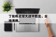 星空体育app官方下载-丁俊晖点球大战中胜出，全场沸腾。