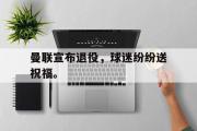 星空体育app官方网站-曼联宣布退役，球迷纷纷送祝福。