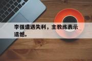 星空体育app-李强遭遇失利，主教练表示遗憾。