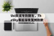 星空体育app下载-Uzi失误导致翻车，TheShy赛后深夜发博致歉