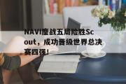 星空体育app官方下载-NAVI鏖战五局险胜Scout，成功晋级世界总决赛四强！