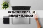 星空体育app-DK鏖战五局险胜G2，成功晋级世界总决赛四强！