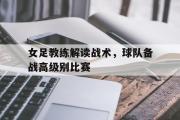 星空体育app官方网站-女足教练解读战术，球队备战高级别比赛