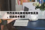 星空体育app-热烈足球比赛现场激情高涨，球员技术精湛