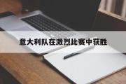 星空体育app官方下载-意大利队在激烈比赛中获胜