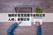 星空体育app官方下载-陕西长安竞技爆冷击败北京人和，豪取三分