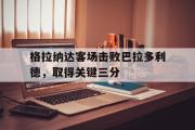 星空体育app官方下载-格拉纳达客场击败巴拉多利德，取得关键三分