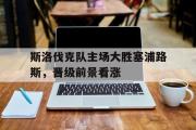 星空体育app下载-斯洛伐克队主场大胜塞浦路斯，晋级前景看涨