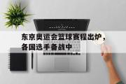 星空体育app下载-东京奥运会篮球赛程出炉，各国选手备战中