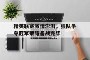 星空体育app下载-精英联赛激情澎湃，强队争夺冠军荣耀备战完毕