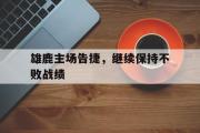 星空体育app下载-雄鹿主场告捷，继续保持不败战绩