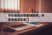 星空体育app-不伦瑞克攻取客场胜利，冲击德国足坛豪门