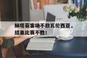 星空体育app官方网站-赫塔菲客场不敌瓦伦西亚，结束比赛不胜！