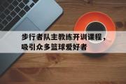 星空体育app官方网站-步行者队主教练开训课程，吸引众多篮球爱好者