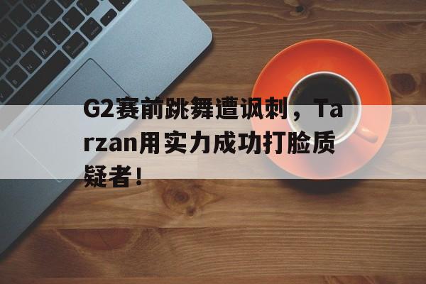 G2赛前跳舞遭讽刺，Tarzan用实力成功打脸质疑者！