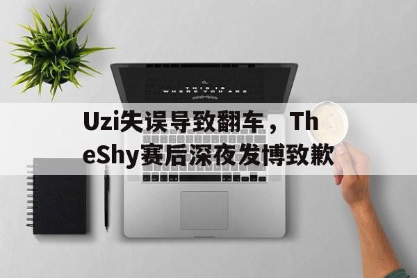 Uzi失误导致翻车，TheShy赛后深夜发博致歉