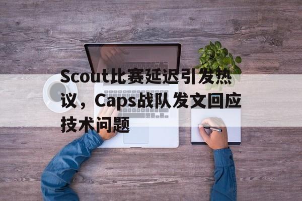 Scout比赛延迟引发热议，Caps战队发文回应技术问题