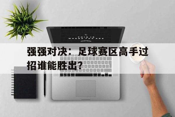 强强对决：足球赛区高手过招谁能胜出？