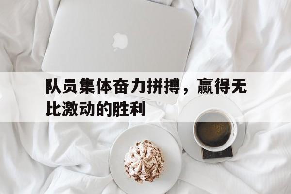 队员集体奋力拼搏，赢得无比激动的胜利