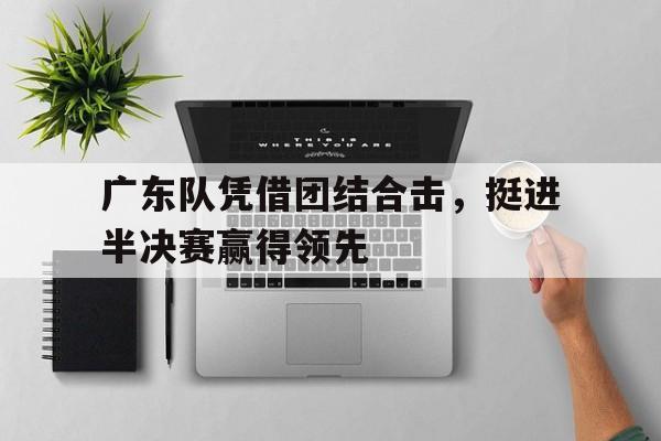 广东队凭借团结合击，挺进半决赛赢得领先
