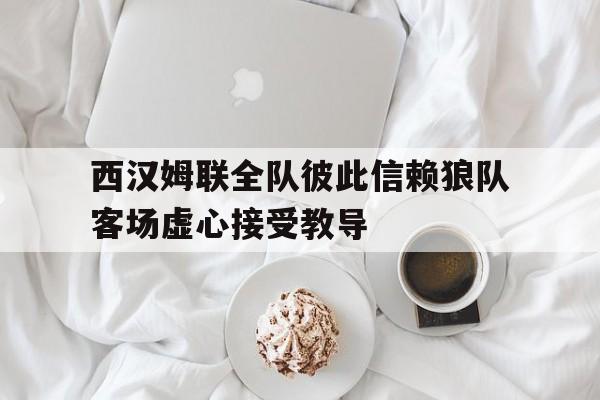 西汉姆联全队彼此信赖狼队客场虚心接受教导
